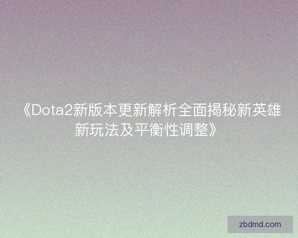 《Dota2新版本更新解析全面揭秘新英雄新玩法及平衡性调整》