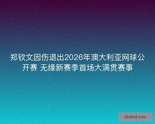 郑钦文因伤退出2026年澳大利亚网球公开赛 无缘新赛季首场大满贯赛事