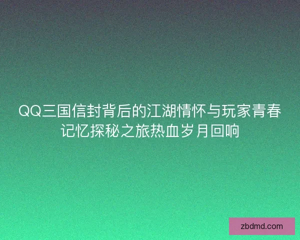 QQ三国信封背后的江湖情怀与玩家青春记忆探秘之旅热血岁月回响