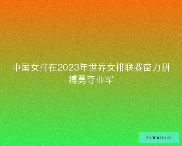 中国女排在2023年世界女排联赛奋力拼搏勇夺亚军