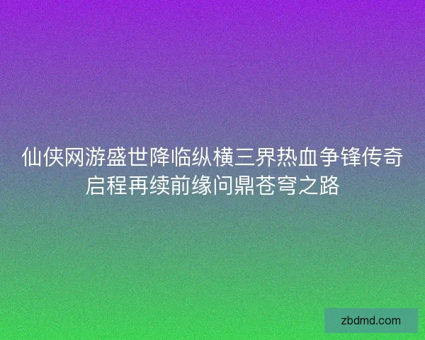仙侠网游盛世降临纵横三界热血争锋传奇启程再续前缘问鼎苍穹之路