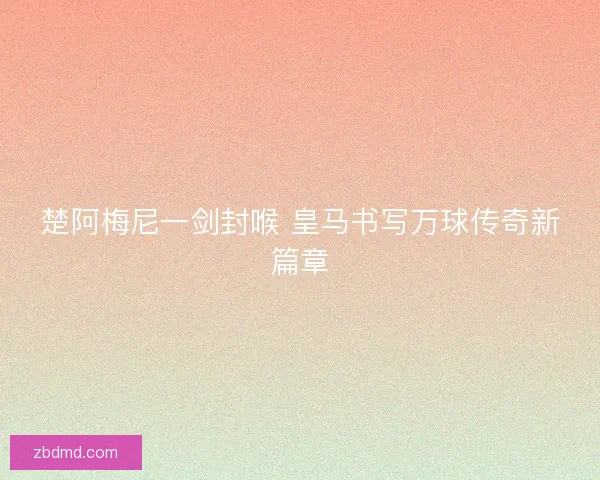 楚阿梅尼一剑封喉 皇马书写万球传奇新篇章