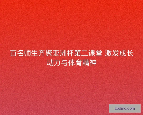 百名师生齐聚亚洲杯第二课堂 激发成长动力与体育精神
