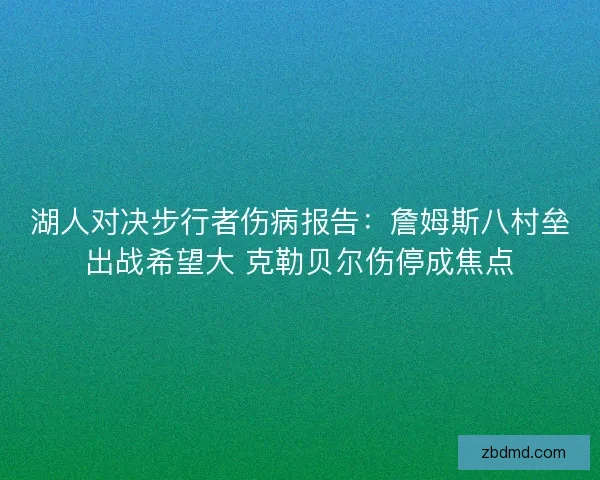 湖人对决步行者伤病报告：詹姆斯八村垒出战希望大 克勒贝尔伤停成焦点