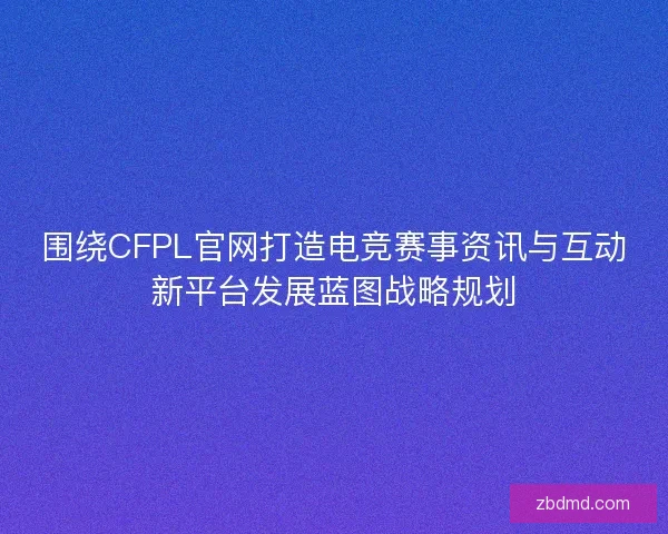 围绕CFPL官网打造电竞赛事资讯与互动新平台发展蓝图战略规划